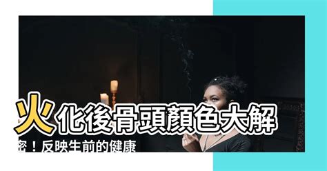 火化骨頭顏色|【火化後骨頭的顏色】火化後骨頭顏色大解密！反映生前的健康秘。